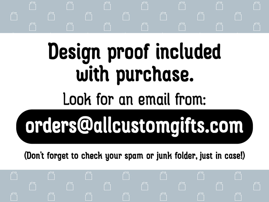 design proof included with purchase. Look for an email from orders@allcustomgifts.com. (Don't forget to check your spam or junk folder, just in case!)