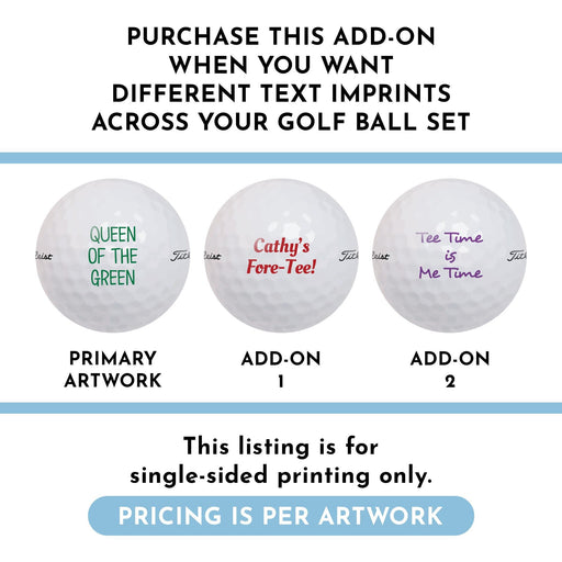 Three golf balls with different text imprints: "Queen of the Green," "Cathy's Fore-Tee!," and "Tee Time is Me Time." Text says, purchase this add-on when you want different text imprints across your golf ball set, this listing is for single-sided printing only, and pricing is per artwork.