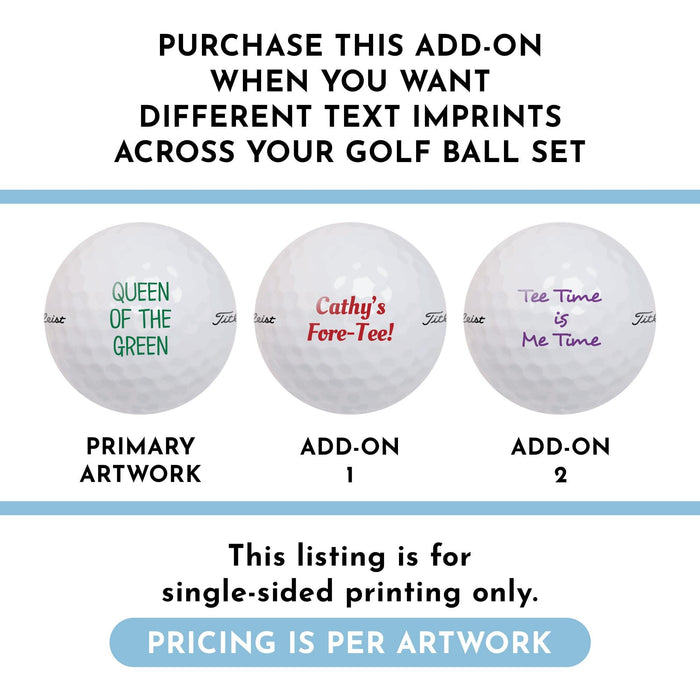 Three golf balls with different text imprints: "Queen of the Green," "Cathy's Fore-Tee!," and "Tee Time is Me Time." Text says, purchase this add-on when you want different text imprints across your golf ball set, this listing is for single-sided printing only, and pricing is per artwork.